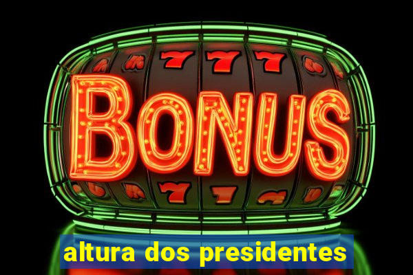 altura dos presidentes